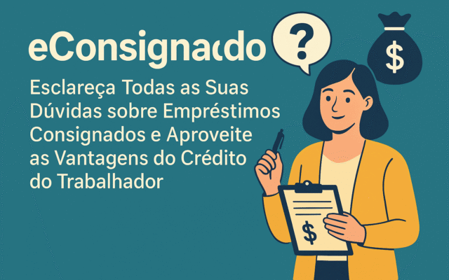 eConsignado: Esclareça Todas as Suas Dúvidas sobre Empréstimos Consignados e Aproveite as Vantagens do Crédito do Trabal
